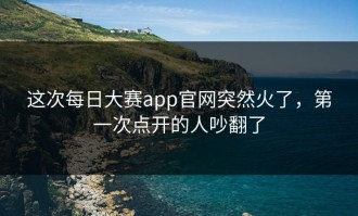 这次每日大赛app官网突然火了，第一次点开的人吵翻了