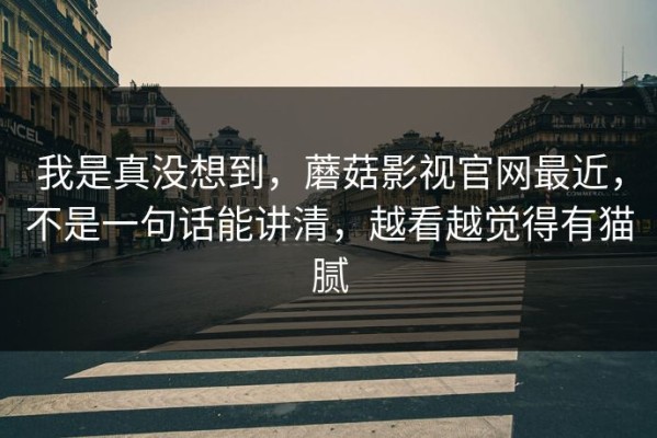 我是真没想到，蘑菇影视官网最近，不是一句话能讲清，越看越觉得有猫腻