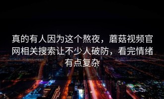 真的有人因为这个熬夜，蘑菇视频官网相关搜索让不少人破防，看完情绪有点复杂