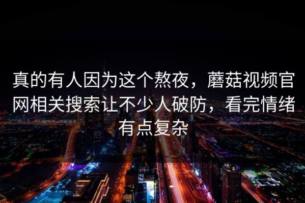 真的有人因为这个熬夜，蘑菇视频官网相关搜索让不少人破防，看完情绪有点复杂