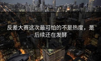 反差大赛这次最可怕的不是热度，是后续还在发酵