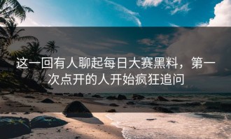 这一回有人聊起每日大赛黑料，第一次点开的人开始疯狂追问