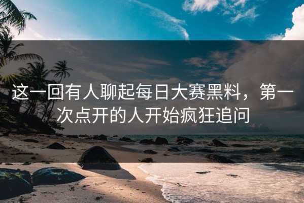 这一回有人聊起每日大赛黑料，第一次点开的人开始疯狂追问