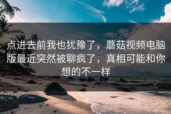点进去前我也犹豫了，蘑菇视频电脑版最近突然被聊疯了，真相可能和你想的不一样