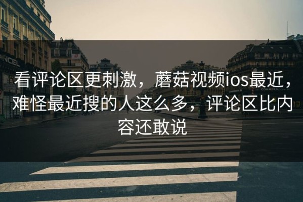 看评论区更刺激，蘑菇视频ios最近，难怪最近搜的人这么多，评论区比内容还敢说