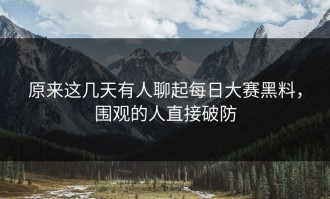 原来这几天有人聊起每日大赛黑料，围观的人直接破防