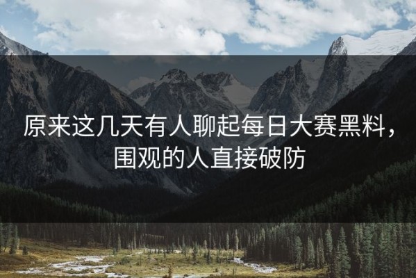 原来这几天有人聊起每日大赛黑料，围观的人直接破防