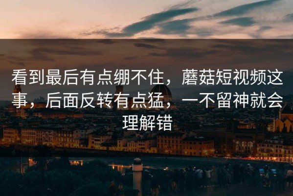 看到最后有点绷不住，蘑菇短视频这事，后面反转有点猛，一不留神就会理解错