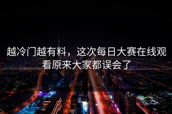 越冷门越有料，这次每日大赛在线观看原来大家都误会了