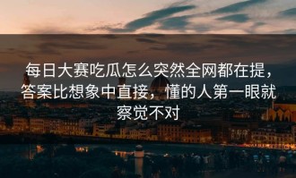 每日大赛吃瓜怎么突然全网都在提，答案比想象中直接，懂的人第一眼就察觉不对