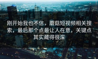 刚开始我也不信，蘑菇短视频相关搜索，最后那个点最让人在意，关键点其实藏得很深