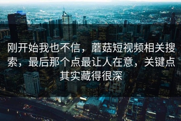 刚开始我也不信，蘑菇短视频相关搜索，最后那个点最让人在意，关键点其实藏得很深