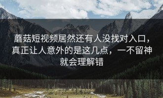 蘑菇短视频居然还有人没找对入口，真正让人意外的是这几点，一不留神就会理解错