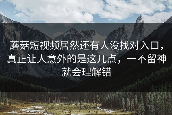 蘑菇短视频居然还有人没找对入口，真正让人意外的是这几点，一不留神就会理解错