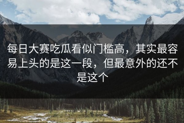 每日大赛吃瓜看似门槛高，其实最容易上头的是这一段，但最意外的还不是这个