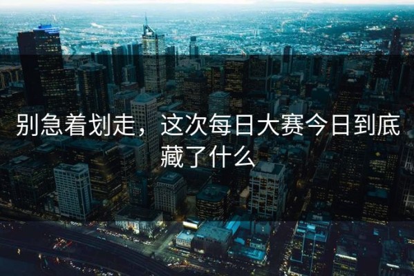 别急着划走，这次每日大赛今日到底藏了什么