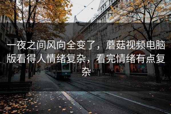 一夜之间风向全变了，蘑菇视频电脑版看得人情绪复杂，看完情绪有点复杂