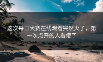 这次每日大赛在线观看突然火了，第一次点开的人看傻了