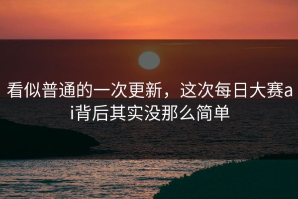 看似普通的一次更新，这次每日大赛ai背后其实没那么简单