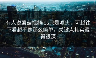 有人说蘑菇视频ios只是噱头，可越往下看越不像那么简单，关键点其实藏得很深