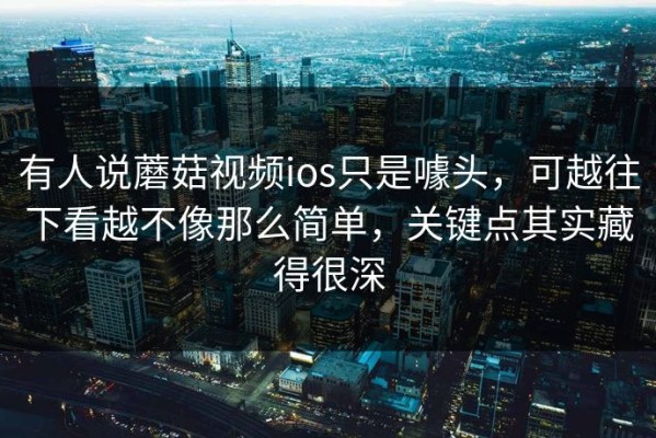 有人说蘑菇视频ios只是噱头，可越往下看越不像那么简单，关键点其实藏得很深