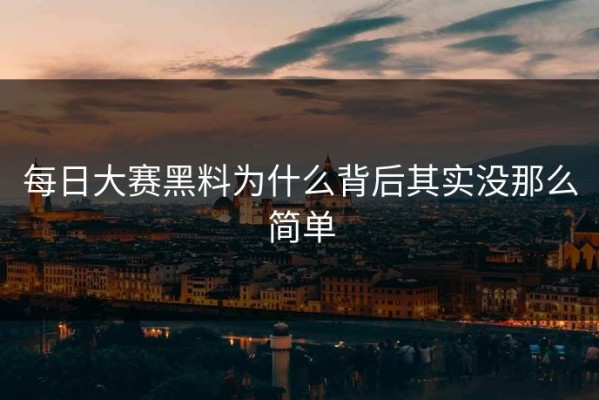 每日大赛黑料为什么背后其实没那么简单