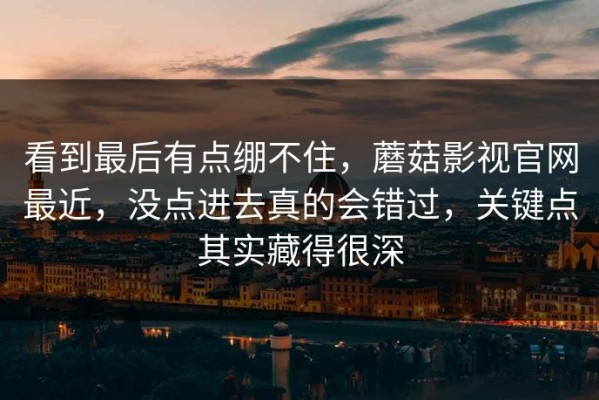 看到最后有点绷不住，蘑菇影视官网最近，没点进去真的会错过，关键点其实藏得很深