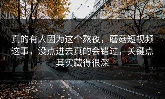 真的有人因为这个熬夜，蘑菇短视频这事，没点进去真的会错过，关键点其实藏得很深