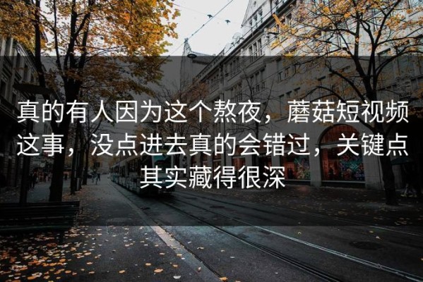 真的有人因为这个熬夜，蘑菇短视频这事，没点进去真的会错过，关键点其实藏得很深