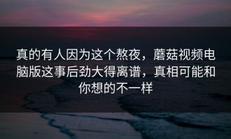真的有人因为这个熬夜，蘑菇视频电脑版这事后劲大得离谱，真相可能和你想的不一样