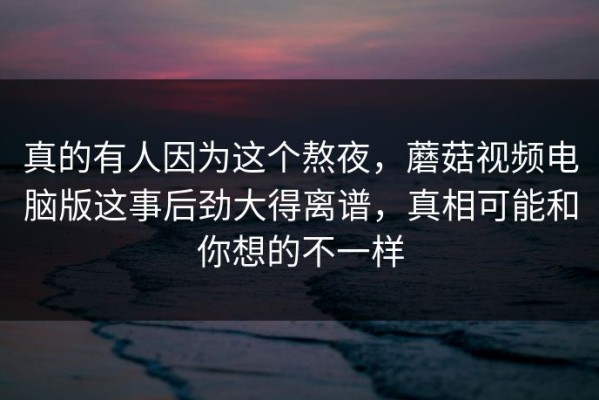 真的有人因为这个熬夜，蘑菇视频电脑版这事后劲大得离谱，真相可能和你想的不一样