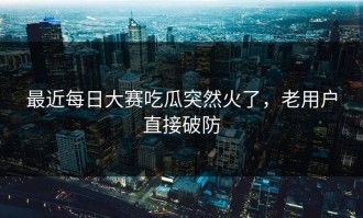 最近每日大赛吃瓜突然火了，老用户直接破防