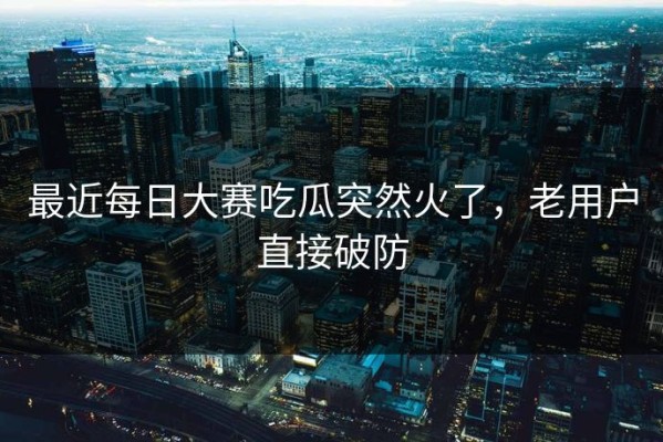 最近每日大赛吃瓜突然火了，老用户直接破防