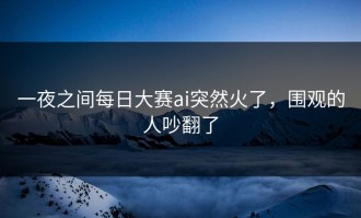 一夜之间每日大赛ai突然火了，围观的人吵翻了