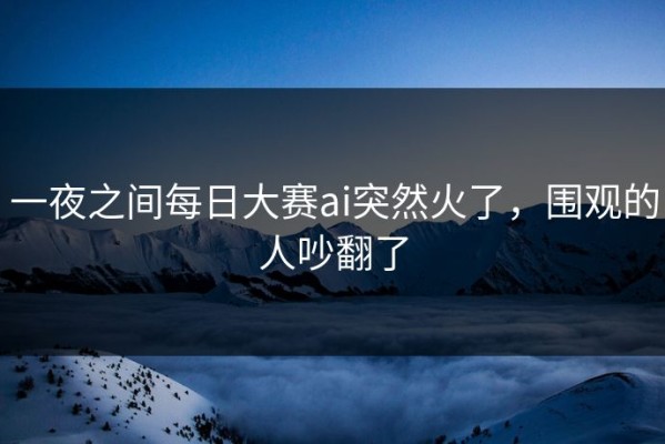 一夜之间每日大赛ai突然火了，围观的人吵翻了