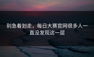 别急着划走，每日大赛官网很多人一直没发现这一层
