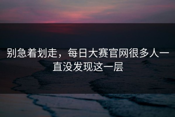 别急着划走，每日大赛官网很多人一直没发现这一层