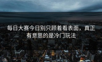每日大赛今日别只顾着看表面，真正有意思的是冷门玩法
