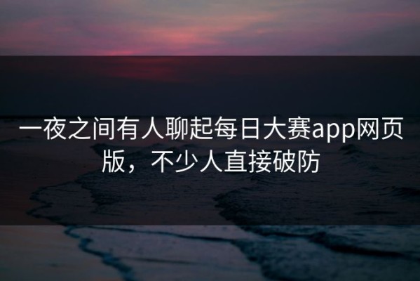 一夜之间有人聊起每日大赛app网页版，不少人直接破防