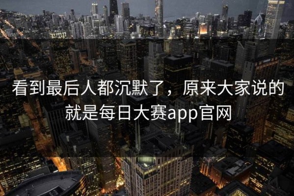 看到最后人都沉默了，原来大家说的就是每日大赛app官网