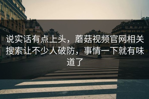 说实话有点上头，蘑菇视频官网相关搜索让不少人破防，事情一下就有味道了