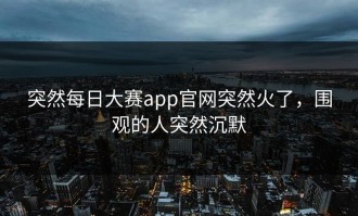突然每日大赛app官网突然火了，围观的人突然沉默