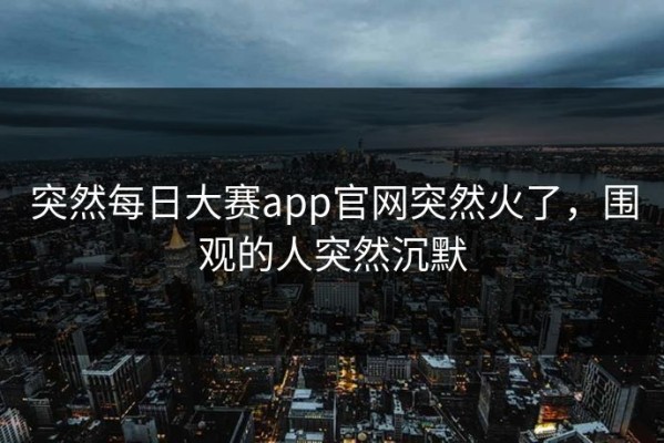 突然每日大赛app官网突然火了，围观的人突然沉默
