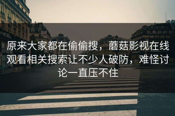原来大家都在偷偷搜，蘑菇影视在线观看相关搜索让不少人破防，难怪讨论一直压不住