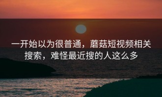 一开始以为很普通，蘑菇短视频相关搜索，难怪最近搜的人这么多