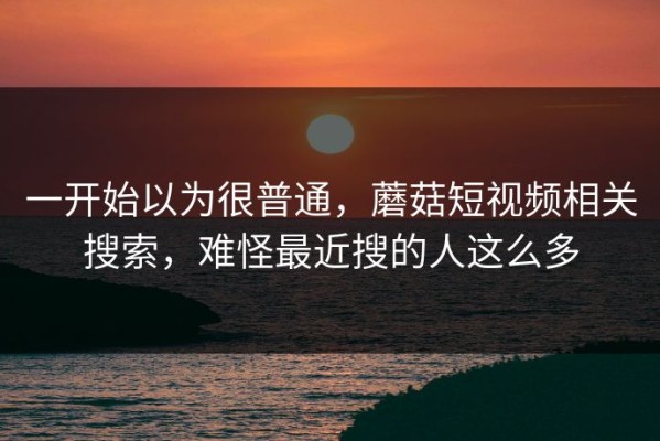 一开始以为很普通，蘑菇短视频相关搜索，难怪最近搜的人这么多
