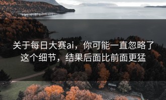 关于每日大赛ai，你可能一直忽略了这个细节，结果后面比前面更猛