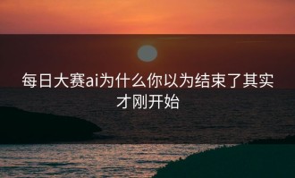每日大赛ai为什么你以为结束了其实才刚开始