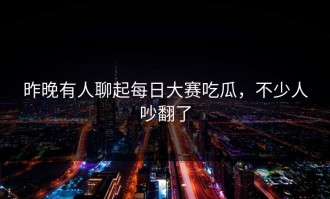 昨晚有人聊起每日大赛吃瓜，不少人吵翻了