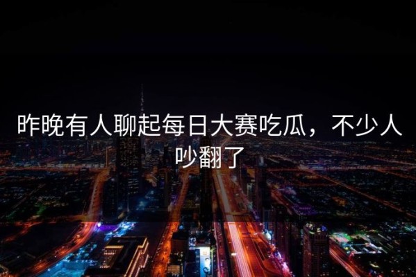 昨晚有人聊起每日大赛吃瓜，不少人吵翻了